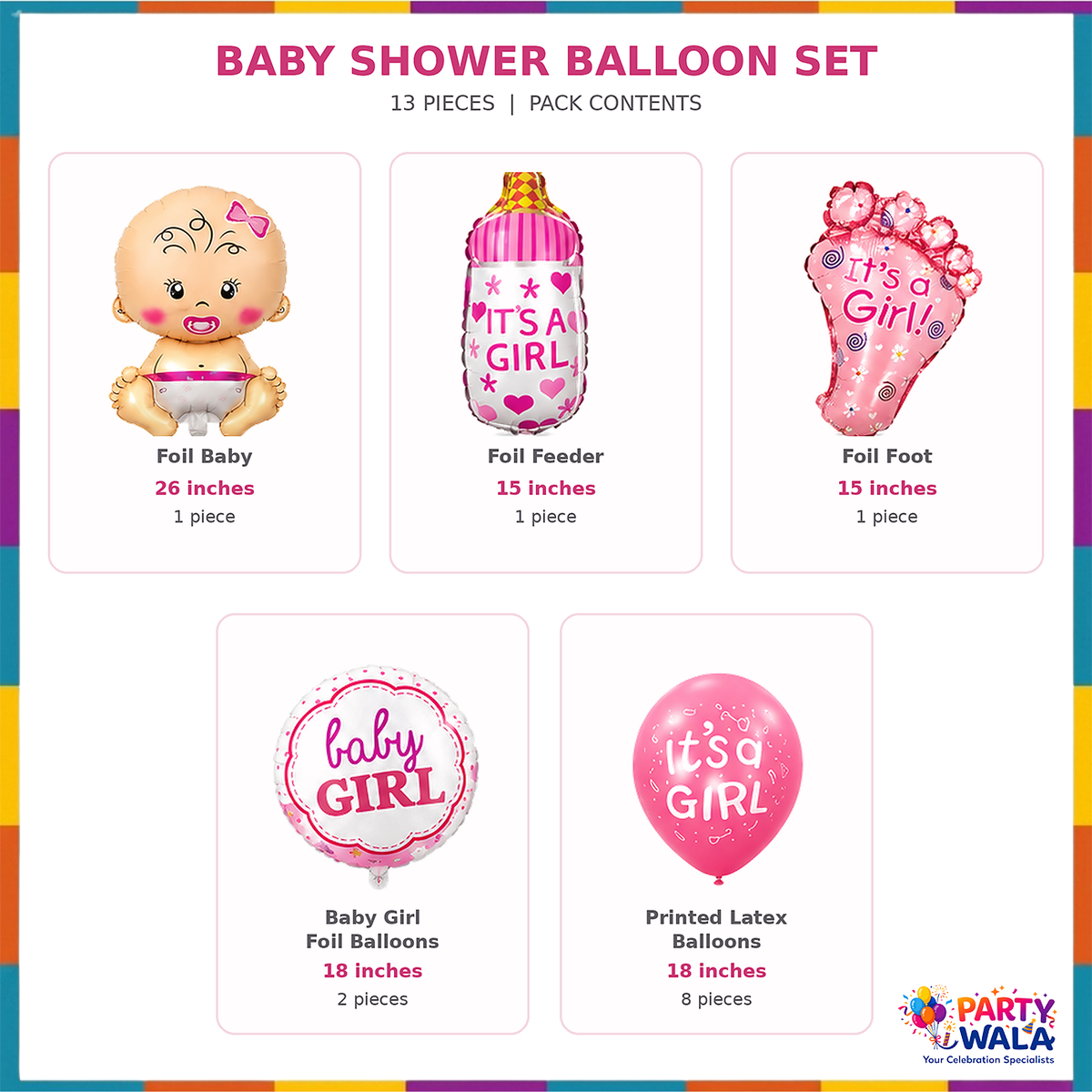 13 Pcs Baby Girl Balloon Set content sizes: baby foil 26 inches, baby bottle and foot foils 15 inches, two round baby girl foils and eight printed latex balloons 18 inches